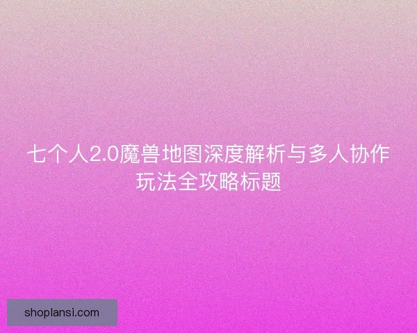 七个人2.0魔兽地图深度解析与多人协作玩法全攻略标题