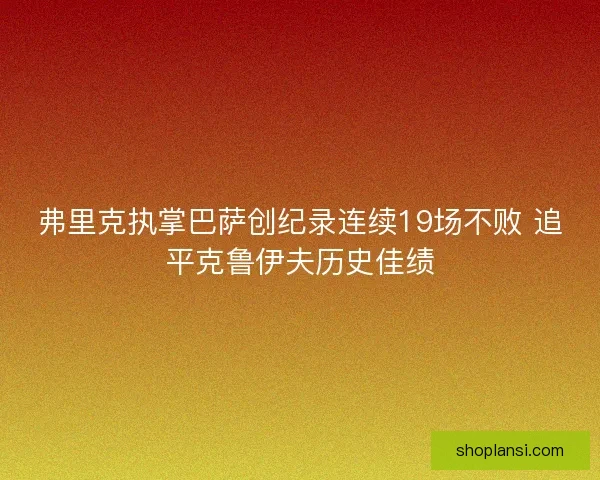 弗里克执掌巴萨创纪录连续19场不败 追平克鲁伊夫历史佳绩