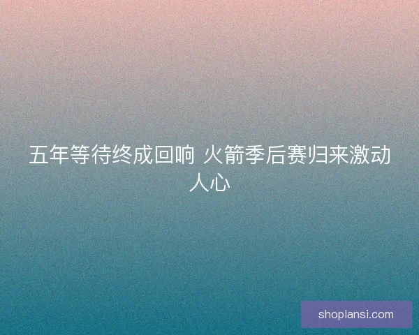 五年等待终成回响 火箭季后赛归来激动人心