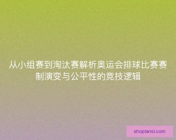 从小组赛到淘汰赛解析奥运会排球比赛赛制演变与公平性的竞技逻辑
