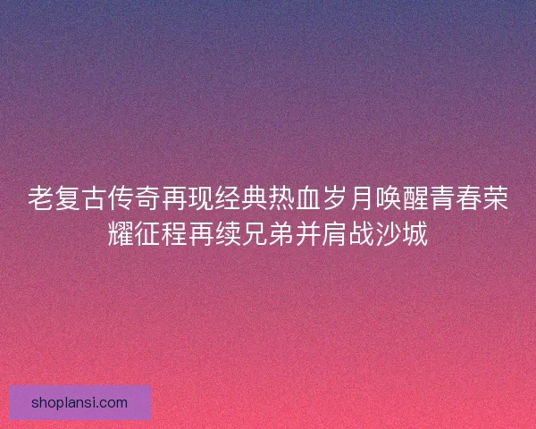 老复古传奇再现经典热血岁月唤醒青春荣耀征程再续兄弟并肩战沙城