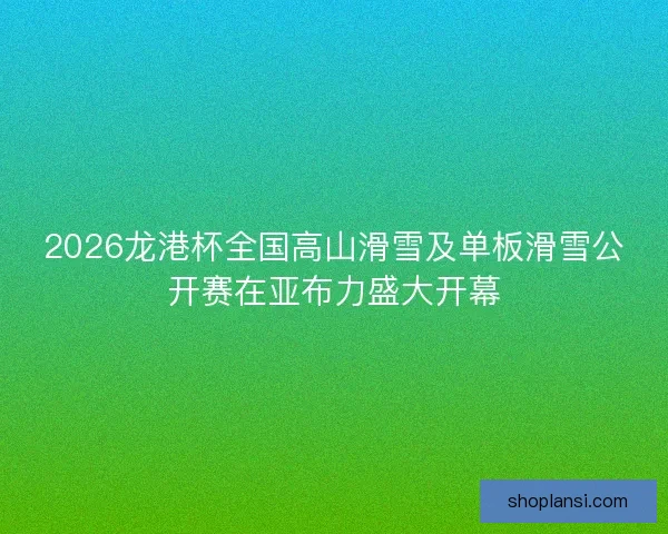 2026龙港杯全国高山滑雪及单板滑雪公开赛在亚布力盛大开幕