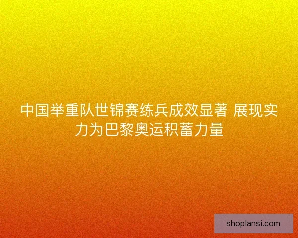 中国举重队世锦赛练兵成效显著 展现实力为巴黎奥运积蓄力量