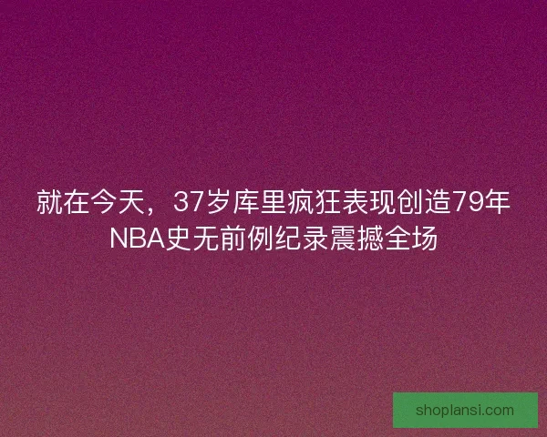 就在今天，37岁库里疯狂表现创造79年NBA史无前例纪录震撼全场