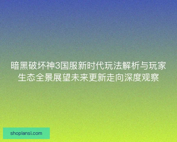 暗黑破坏神3国服新时代玩法解析与玩家生态全景展望未来更新走向深度观察